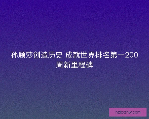 孙颖莎创造历史 成就世界排名第一200周新里程碑 孙颖莎创造历史 成就世界排名第一200周新里程碑