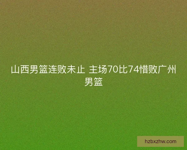 山西男篮连败未止 主场70比74惜败广州男篮 山西男篮连败未止 主场70比74惜败广州男篮