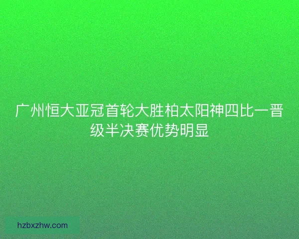 广州恒大亚冠首轮大胜柏太阳神四比一晋级半决赛优势明显 广州恒大亚冠首轮大胜柏太阳神四比一晋级半决赛优势明显