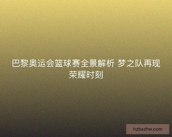 巴黎奥运会篮球赛全景解析 梦之队再现荣耀时刻 巴黎奥运会篮球赛全景解析 梦之队再现荣耀时刻