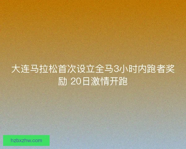 大连马拉松首次设立全马3小时内跑者奖励 20日激情开跑
