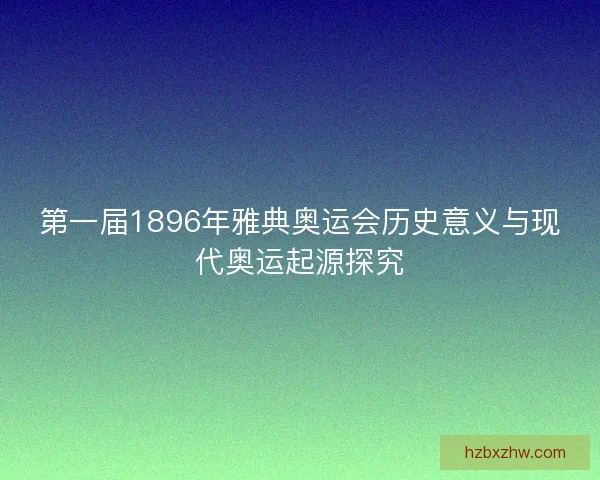 第一届1896年雅典奥运会历史意义与现代奥运起源探究