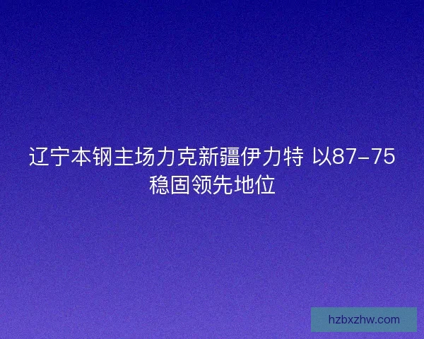 辽宁本钢主场力克新疆伊力特 以87-75稳固领先地位